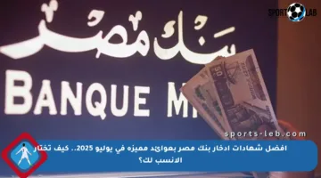 أفضل شهادات ادخار بنك مصر بعوائد مميزة في يوليو 2025.. كيف تختار الأنسب لك؟